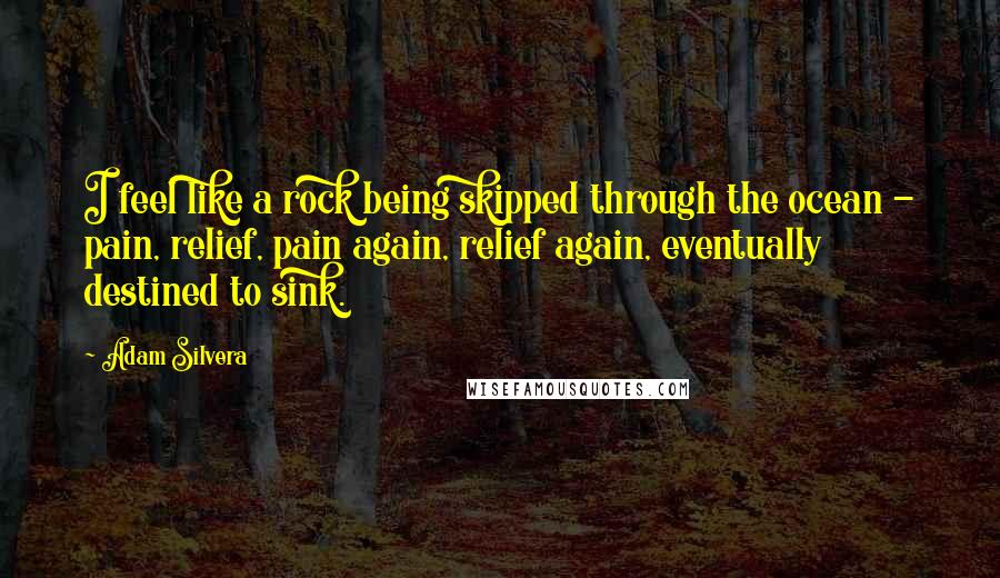 Adam Silvera Quotes: I feel like a rock being skipped through the ocean - pain, relief, pain again, relief again, eventually destined to sink.