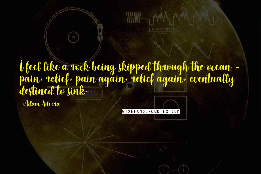 Adam Silvera Quotes: I feel like a rock being skipped through the ocean - pain, relief, pain again, relief again, eventually destined to sink.