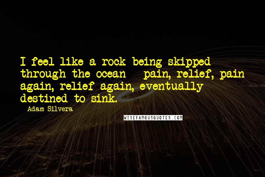 Adam Silvera Quotes: I feel like a rock being skipped through the ocean - pain, relief, pain again, relief again, eventually destined to sink.