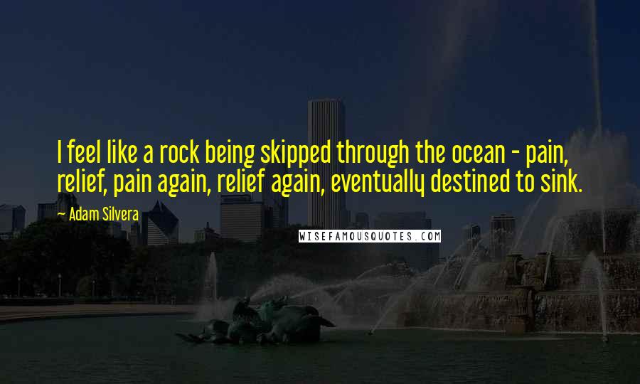 Adam Silvera Quotes: I feel like a rock being skipped through the ocean - pain, relief, pain again, relief again, eventually destined to sink.