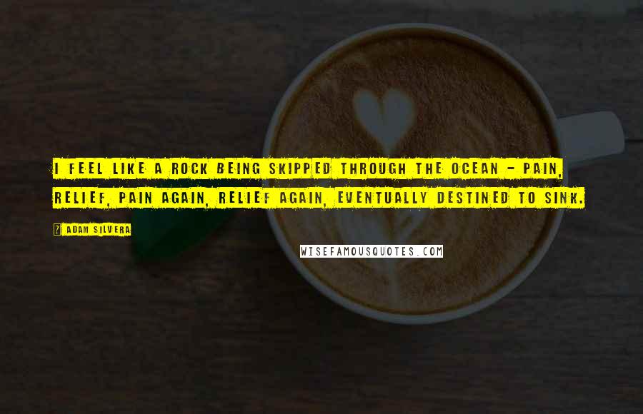 Adam Silvera Quotes: I feel like a rock being skipped through the ocean - pain, relief, pain again, relief again, eventually destined to sink.