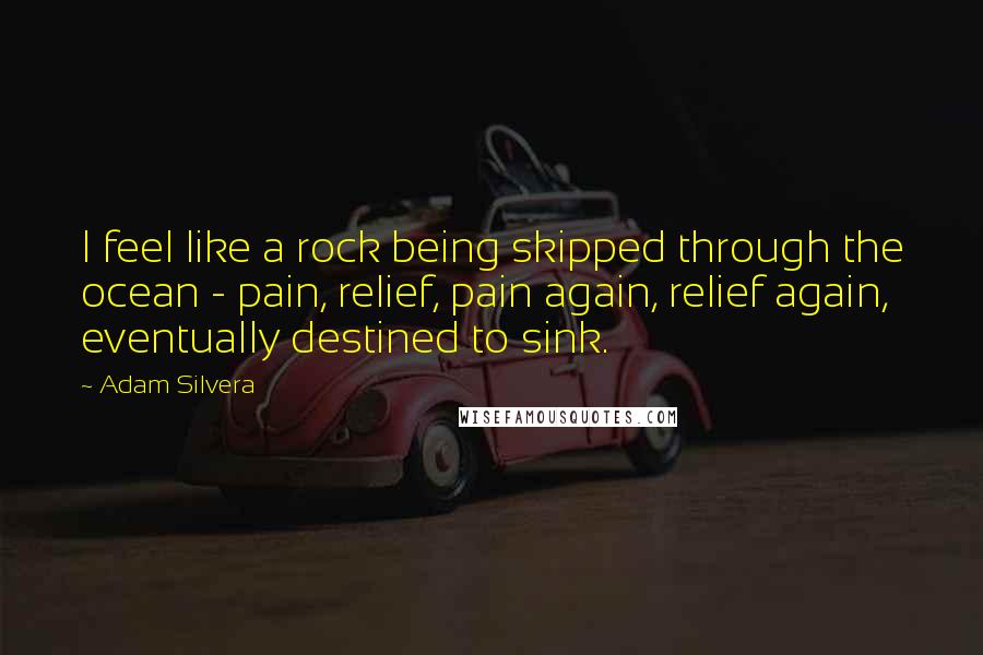 Adam Silvera Quotes: I feel like a rock being skipped through the ocean - pain, relief, pain again, relief again, eventually destined to sink.