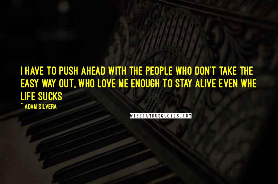 Adam Silvera Quotes: I have to push ahead with the people who don't take the easy way out, who love me enough to stay alive even whe life sucks