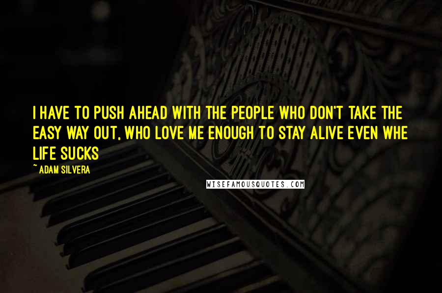 Adam Silvera Quotes: I have to push ahead with the people who don't take the easy way out, who love me enough to stay alive even whe life sucks