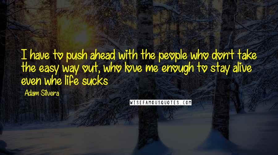 Adam Silvera Quotes: I have to push ahead with the people who don't take the easy way out, who love me enough to stay alive even whe life sucks