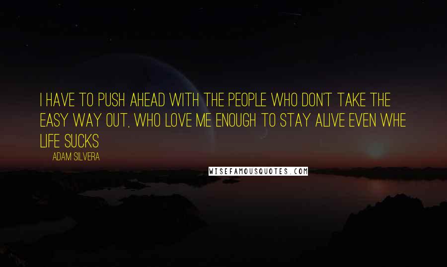 Adam Silvera Quotes: I have to push ahead with the people who don't take the easy way out, who love me enough to stay alive even whe life sucks