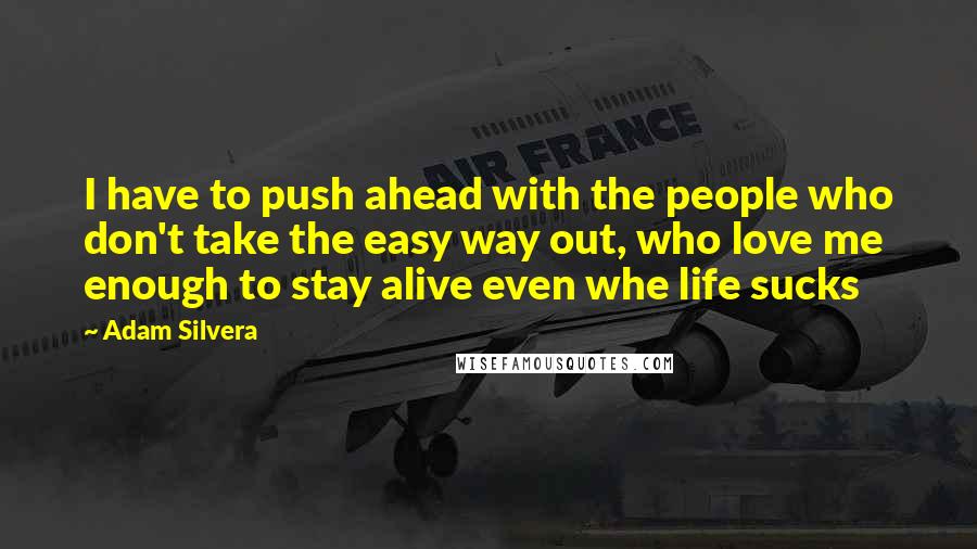 Adam Silvera Quotes: I have to push ahead with the people who don't take the easy way out, who love me enough to stay alive even whe life sucks