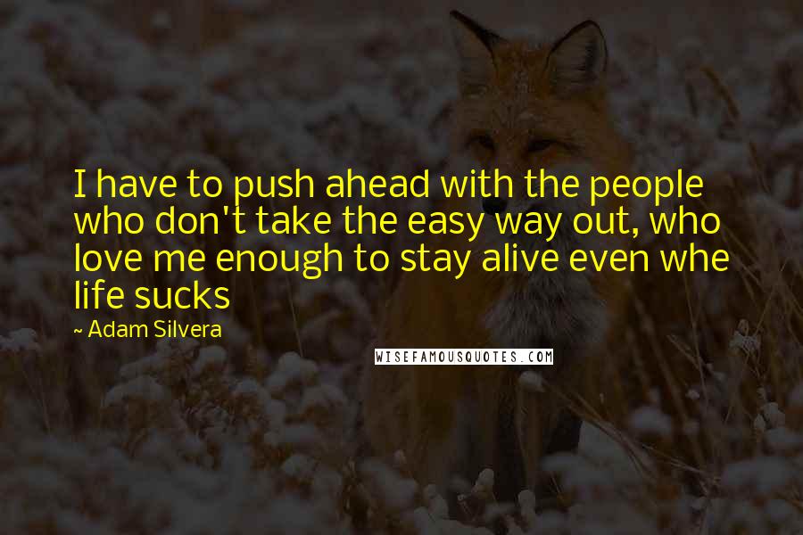 Adam Silvera Quotes: I have to push ahead with the people who don't take the easy way out, who love me enough to stay alive even whe life sucks