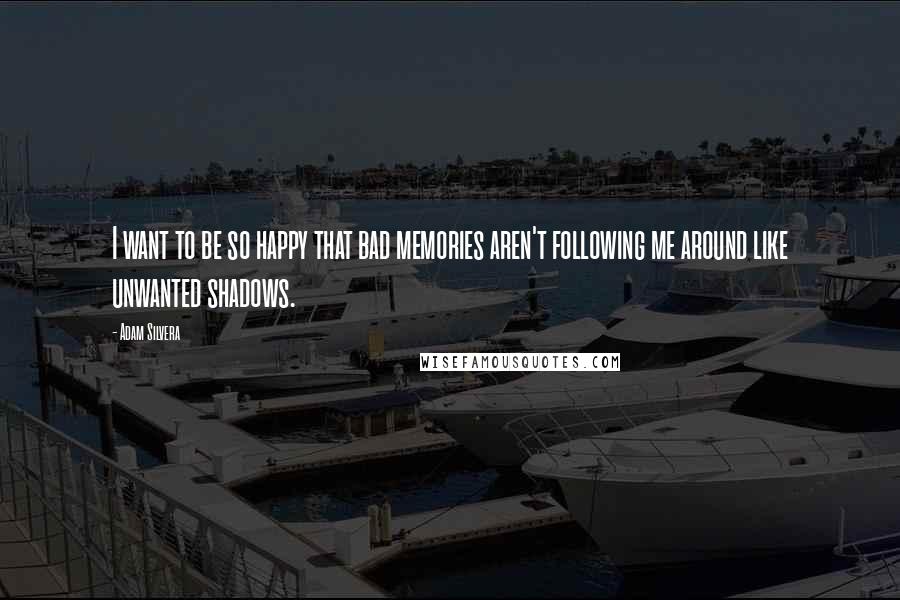 Adam Silvera Quotes: I want to be so happy that bad memories aren't following me around like unwanted shadows.