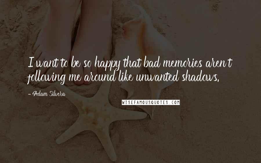 Adam Silvera Quotes: I want to be so happy that bad memories aren't following me around like unwanted shadows.