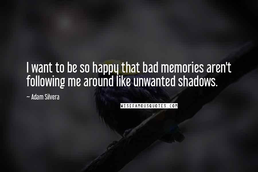 Adam Silvera Quotes: I want to be so happy that bad memories aren't following me around like unwanted shadows.