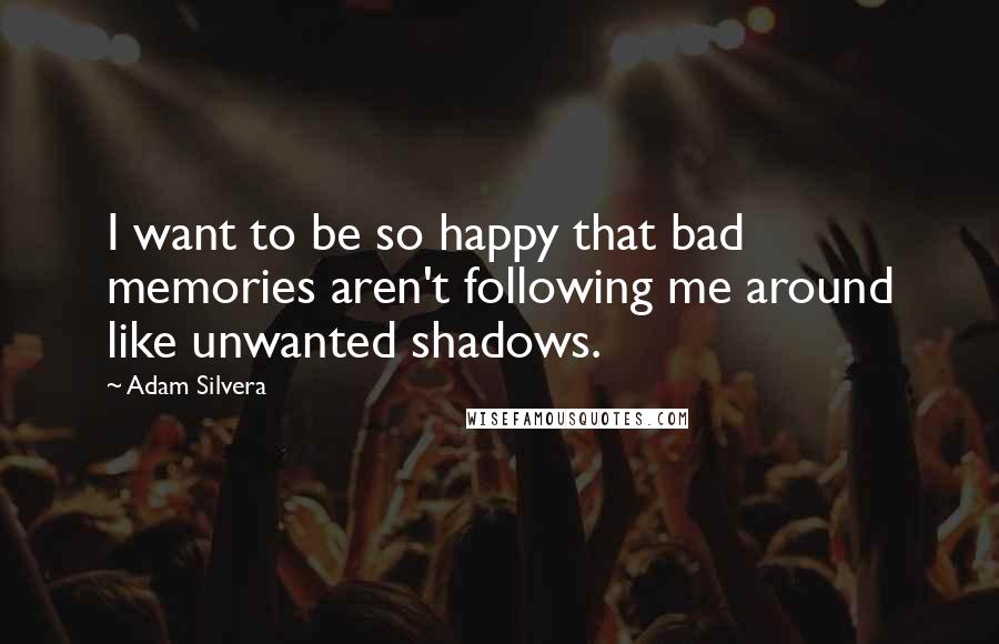 Adam Silvera Quotes: I want to be so happy that bad memories aren't following me around like unwanted shadows.