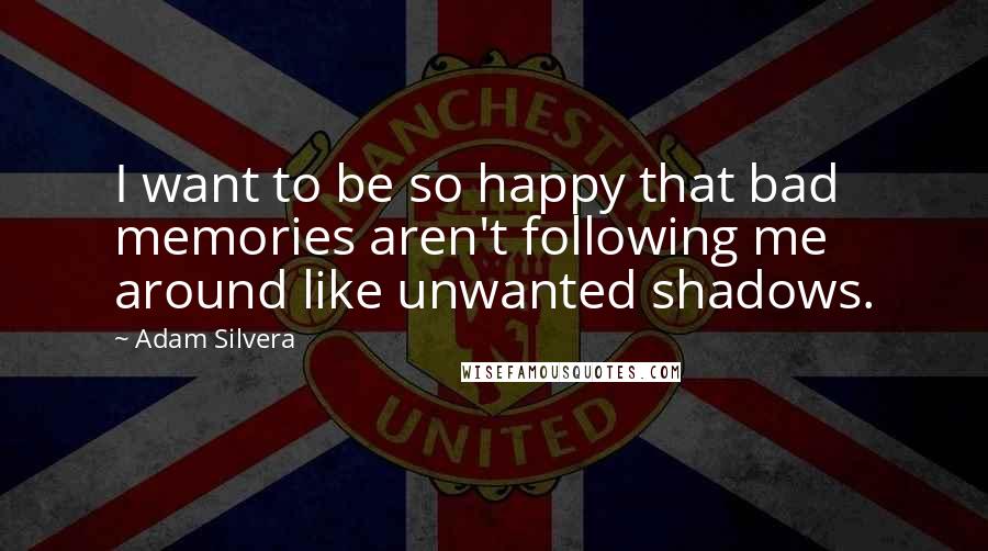 Adam Silvera Quotes: I want to be so happy that bad memories aren't following me around like unwanted shadows.