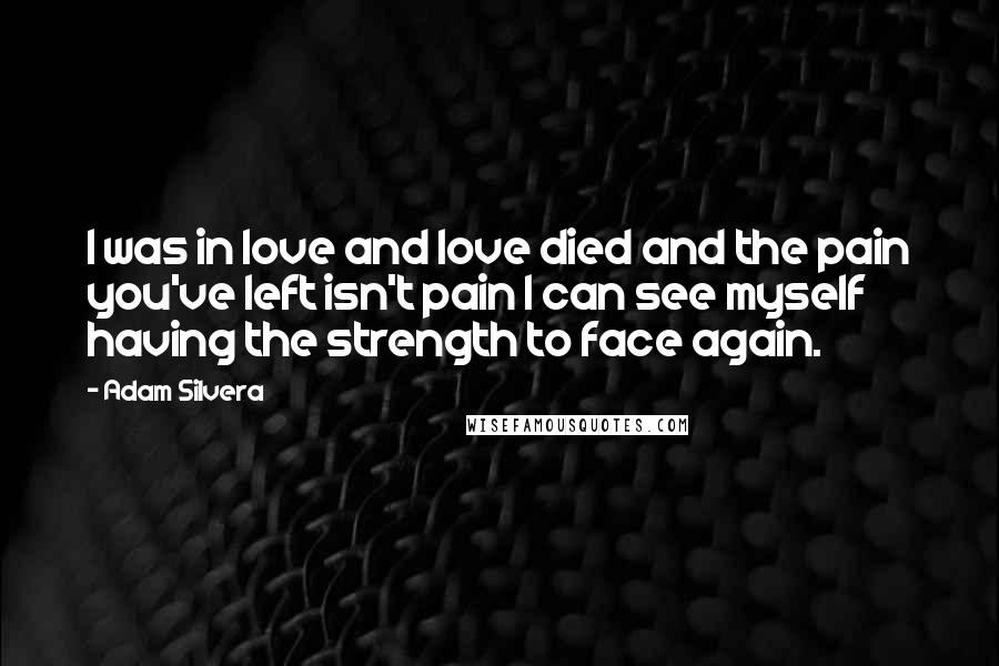 Adam Silvera Quotes: I was in love and love died and the pain you've left isn't pain I can see myself having the strength to face again.