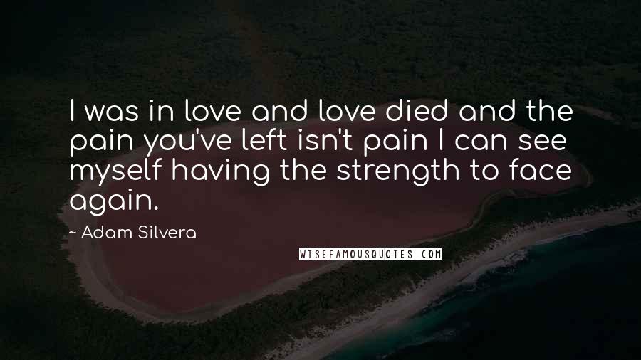 Adam Silvera Quotes: I was in love and love died and the pain you've left isn't pain I can see myself having the strength to face again.