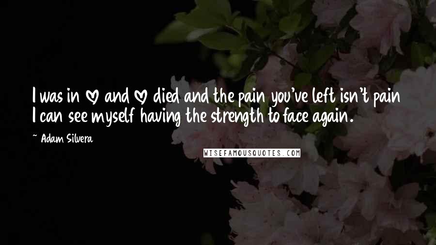 Adam Silvera Quotes: I was in love and love died and the pain you've left isn't pain I can see myself having the strength to face again.