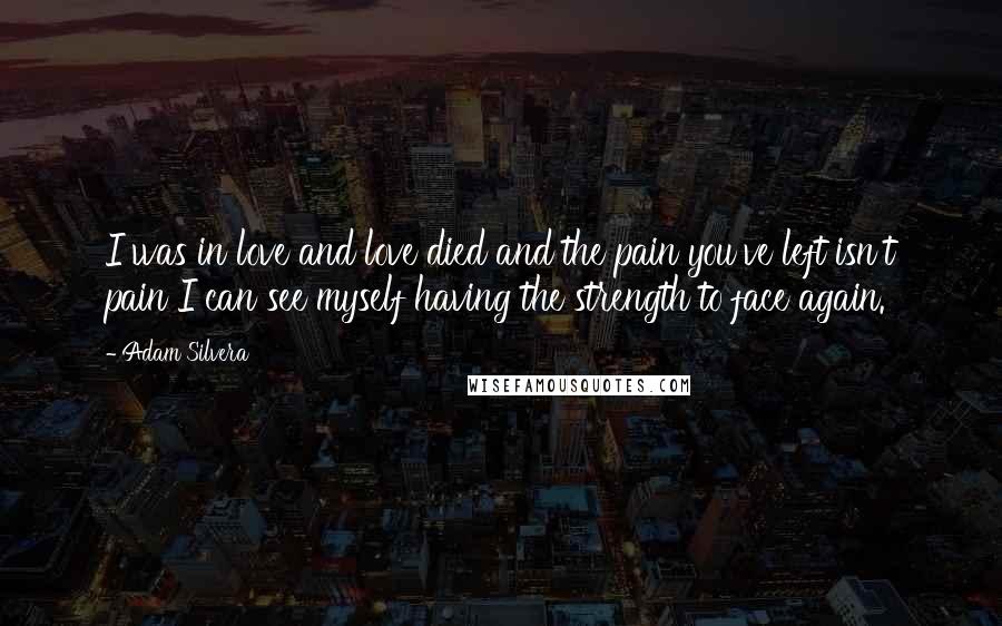 Adam Silvera Quotes: I was in love and love died and the pain you've left isn't pain I can see myself having the strength to face again.