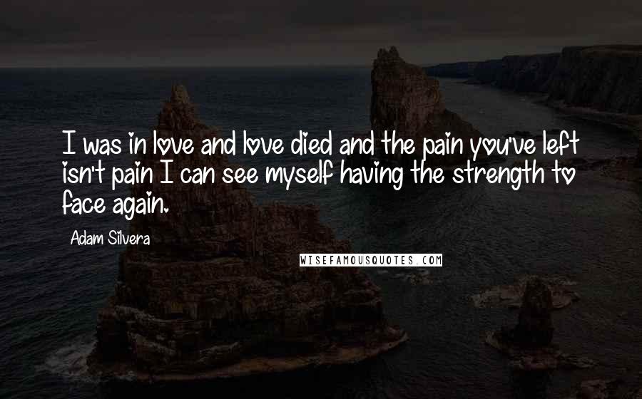 Adam Silvera Quotes: I was in love and love died and the pain you've left isn't pain I can see myself having the strength to face again.