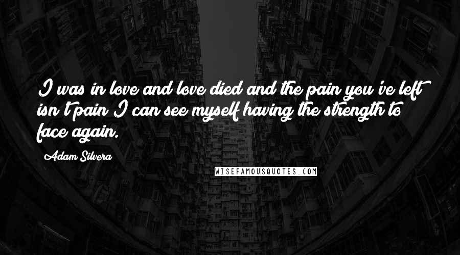 Adam Silvera Quotes: I was in love and love died and the pain you've left isn't pain I can see myself having the strength to face again.