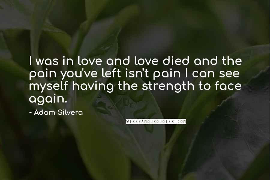 Adam Silvera Quotes: I was in love and love died and the pain you've left isn't pain I can see myself having the strength to face again.