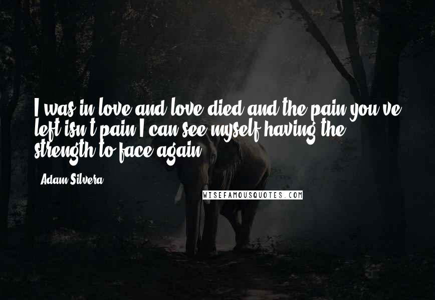 Adam Silvera Quotes: I was in love and love died and the pain you've left isn't pain I can see myself having the strength to face again.