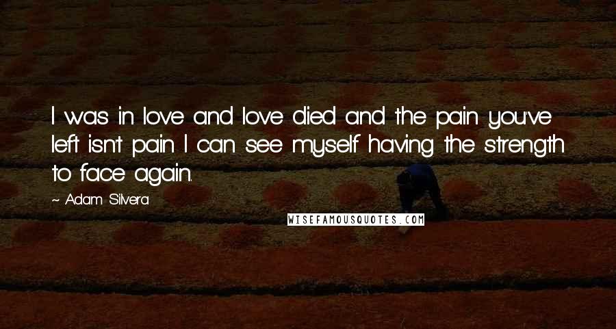 Adam Silvera Quotes: I was in love and love died and the pain you've left isn't pain I can see myself having the strength to face again.