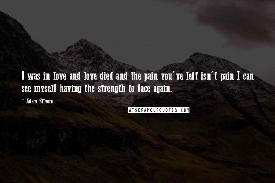 Adam Silvera Quotes: I was in love and love died and the pain you've left isn't pain I can see myself having the strength to face again.