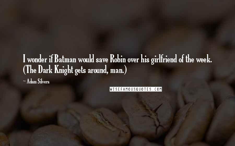 Adam Silvera Quotes: I wonder if Batman would save Robin over his girlfriend of the week. (The Dark Knight gets around, man.)