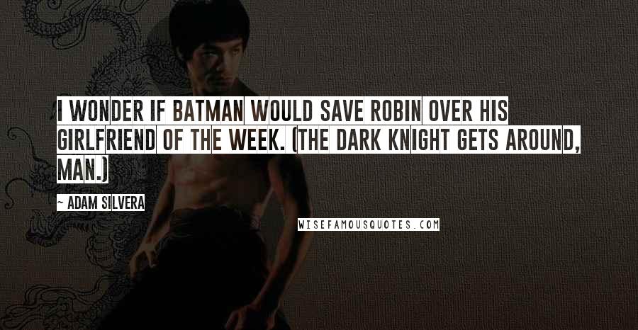 Adam Silvera Quotes: I wonder if Batman would save Robin over his girlfriend of the week. (The Dark Knight gets around, man.)