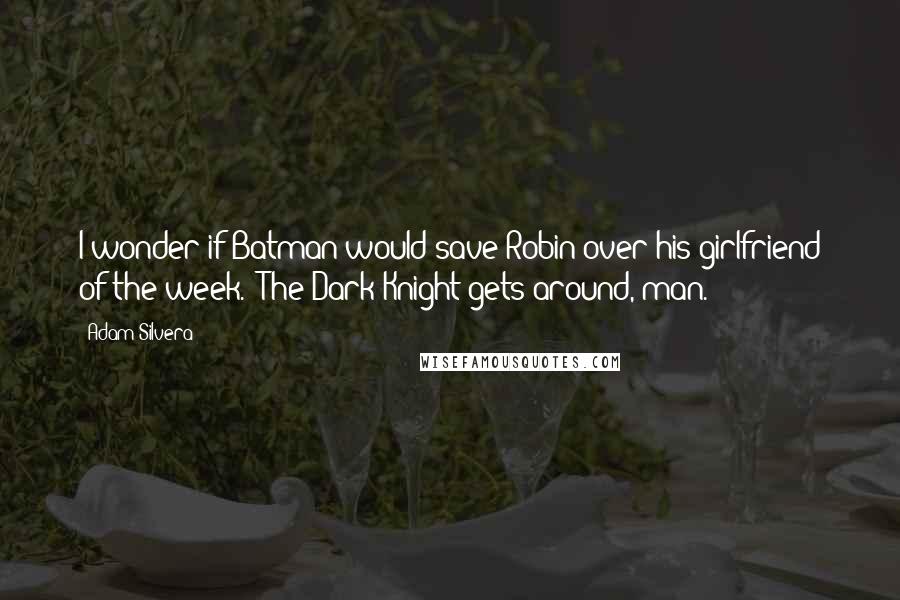 Adam Silvera Quotes: I wonder if Batman would save Robin over his girlfriend of the week. (The Dark Knight gets around, man.)