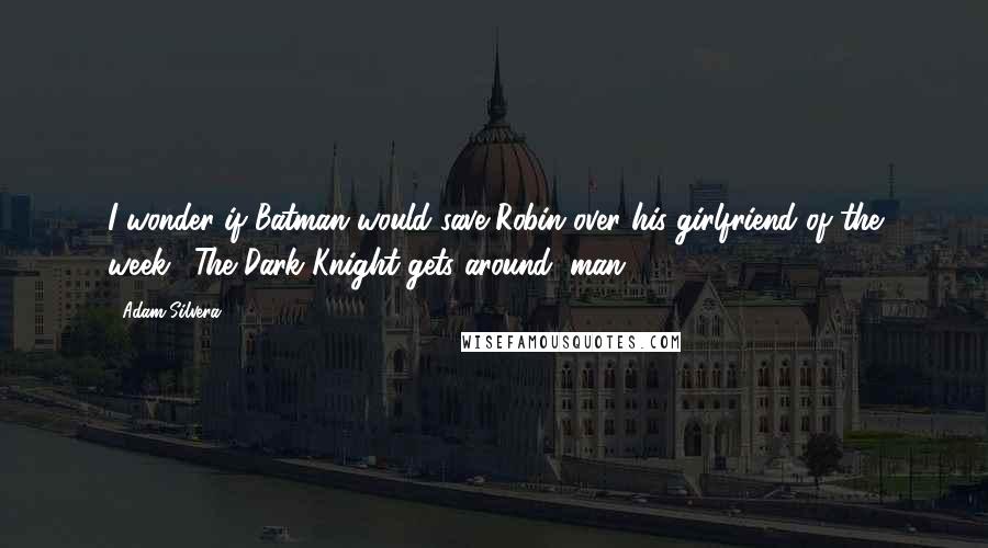 Adam Silvera Quotes: I wonder if Batman would save Robin over his girlfriend of the week. (The Dark Knight gets around, man.)