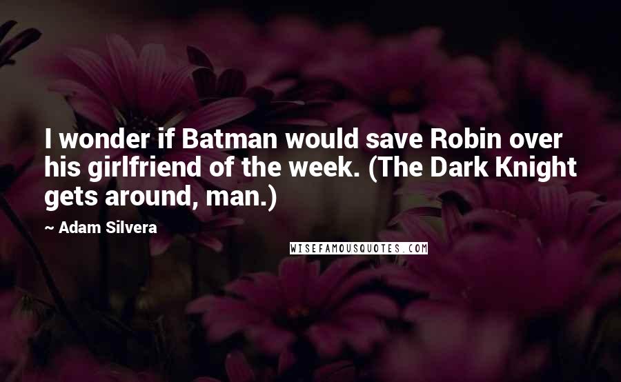 Adam Silvera Quotes: I wonder if Batman would save Robin over his girlfriend of the week. (The Dark Knight gets around, man.)