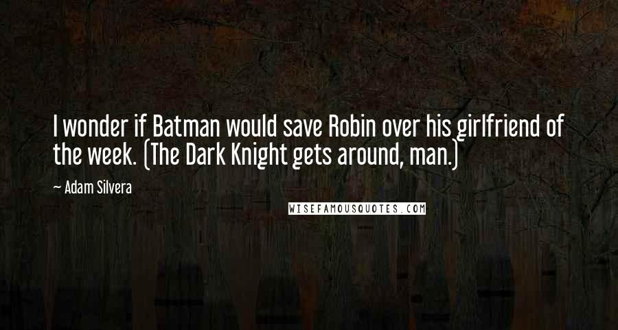 Adam Silvera Quotes: I wonder if Batman would save Robin over his girlfriend of the week. (The Dark Knight gets around, man.)