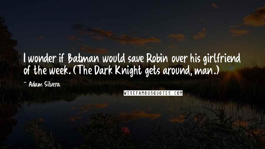 Adam Silvera Quotes: I wonder if Batman would save Robin over his girlfriend of the week. (The Dark Knight gets around, man.)