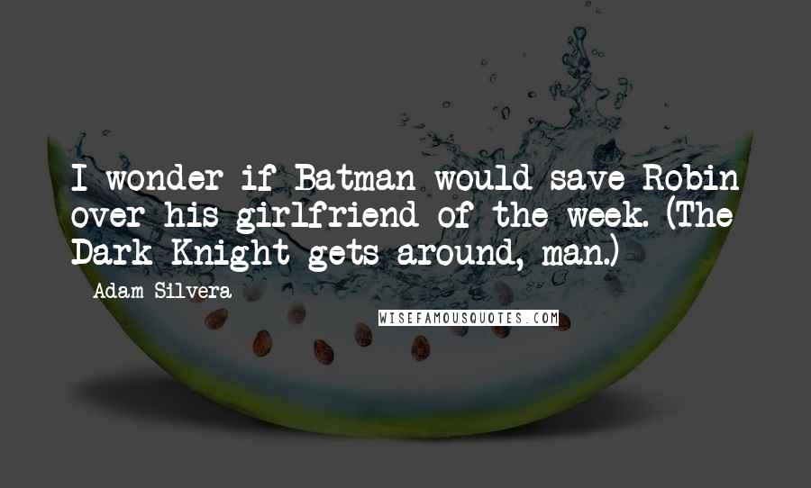 Adam Silvera Quotes: I wonder if Batman would save Robin over his girlfriend of the week. (The Dark Knight gets around, man.)