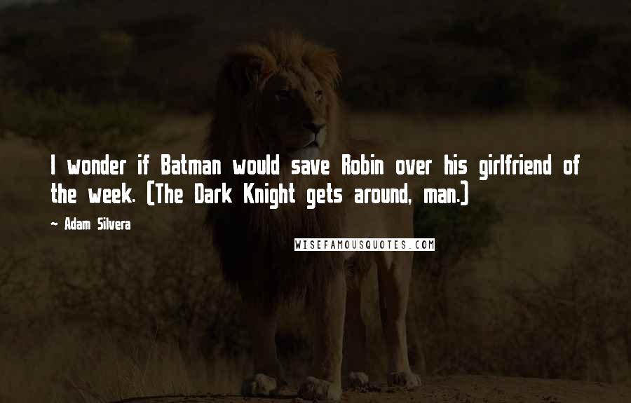 Adam Silvera Quotes: I wonder if Batman would save Robin over his girlfriend of the week. (The Dark Knight gets around, man.)