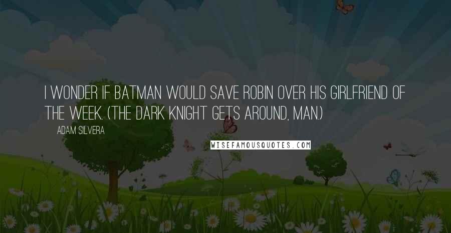 Adam Silvera Quotes: I wonder if Batman would save Robin over his girlfriend of the week. (The Dark Knight gets around, man.)