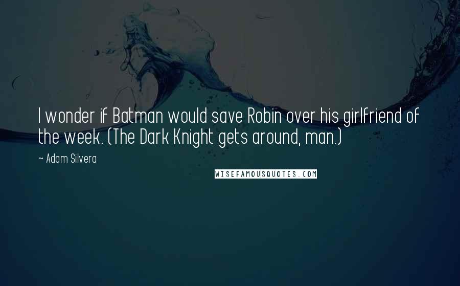 Adam Silvera Quotes: I wonder if Batman would save Robin over his girlfriend of the week. (The Dark Knight gets around, man.)
