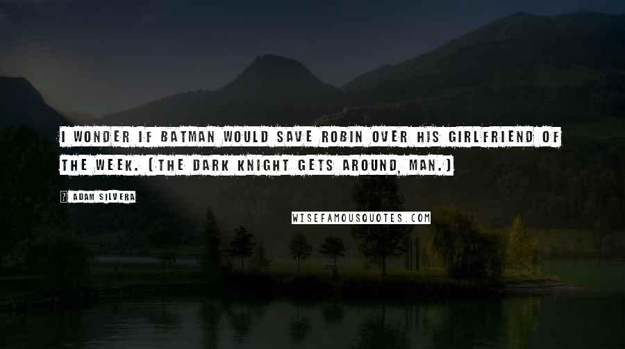 Adam Silvera Quotes: I wonder if Batman would save Robin over his girlfriend of the week. (The Dark Knight gets around, man.)