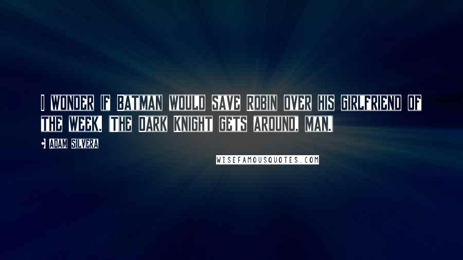 Adam Silvera Quotes: I wonder if Batman would save Robin over his girlfriend of the week. (The Dark Knight gets around, man.)