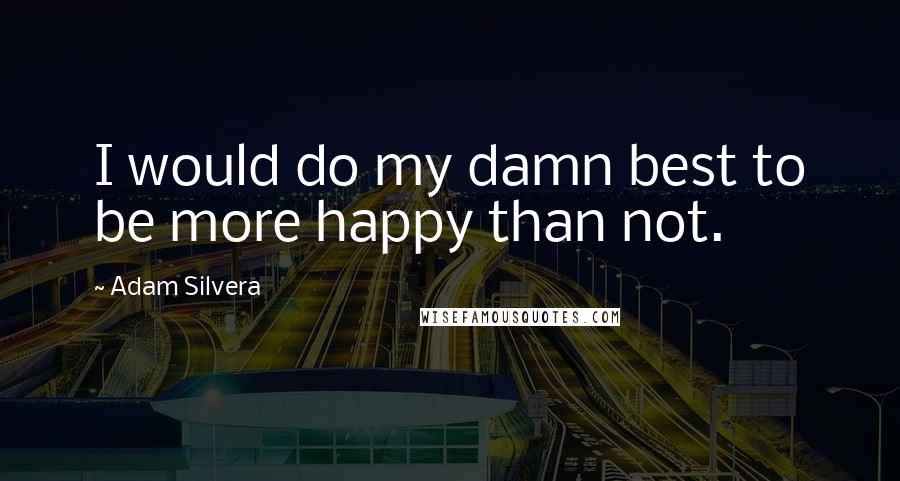 Adam Silvera Quotes: I would do my damn best to be more happy than not.