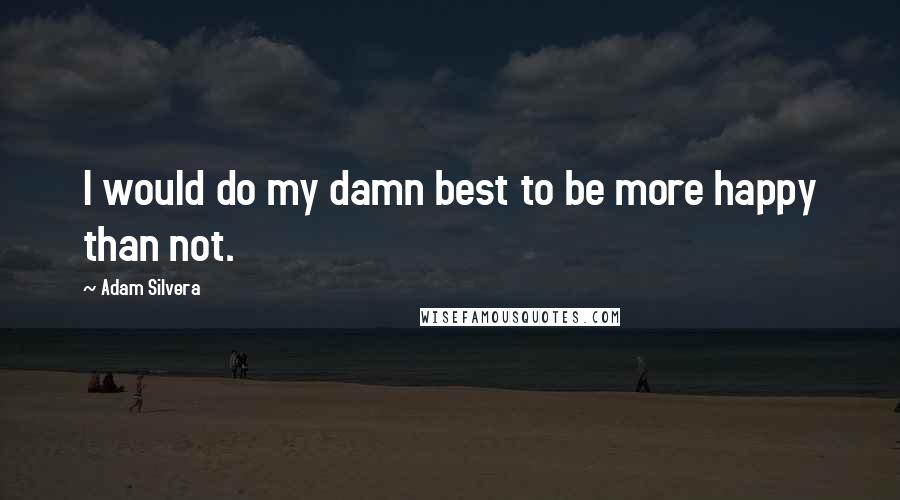 Adam Silvera Quotes: I would do my damn best to be more happy than not.