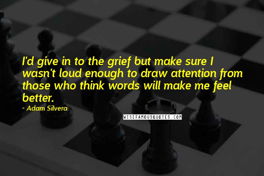 Adam Silvera Quotes: I'd give in to the grief but make sure I wasn't loud enough to draw attention from those who think words will make me feel better.