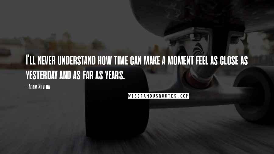 Adam Silvera Quotes: I'll never understand how time can make a moment feel as close as yesterday and as far as years.