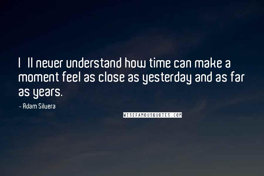 Adam Silvera Quotes: I'll never understand how time can make a moment feel as close as yesterday and as far as years.
