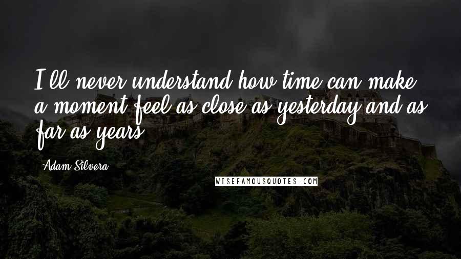 Adam Silvera Quotes: I'll never understand how time can make a moment feel as close as yesterday and as far as years.