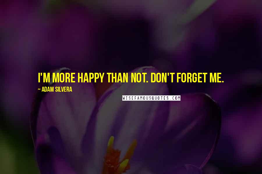 Adam Silvera Quotes: I'm more happy than not. Don't forget me.