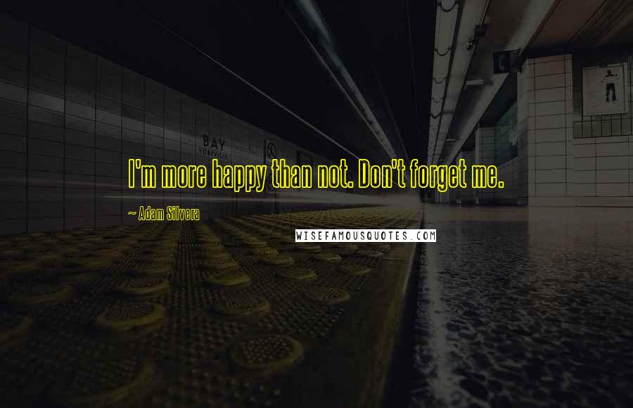 Adam Silvera Quotes: I'm more happy than not. Don't forget me.