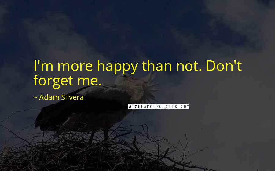 Adam Silvera Quotes: I'm more happy than not. Don't forget me.