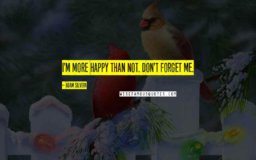 Adam Silvera Quotes: I'm more happy than not. Don't forget me.